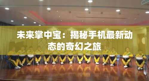 未来掌中宝:揭秘手机最新动态的奇幻之旅