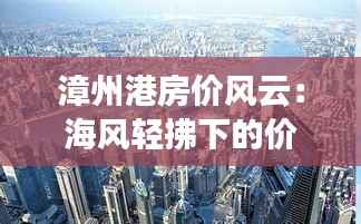漳州港房价风云:海风轻拂下的价值涌动
