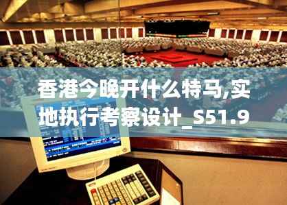 香港今晚开什么特马,实地执行考察设计_S51.911