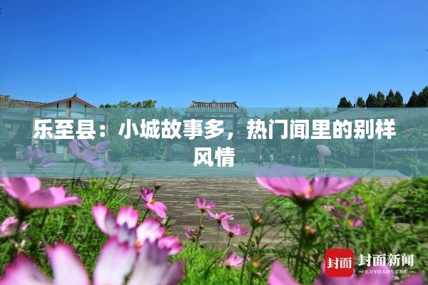 乐至县:小城故事多,热门闻里的别样风情