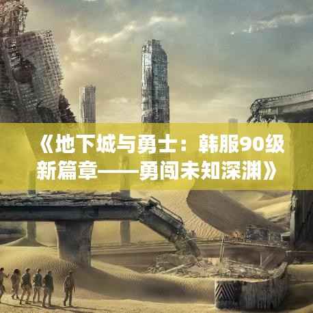 《地下城与勇士:韩服90级新篇章——勇闯未知深渊》