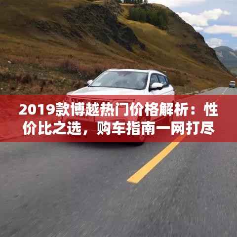 2019款博越热门价格解析:性价比之选,购车指南一网打尽