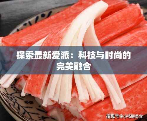 探索最新爱派：科技与时尚的完美融合