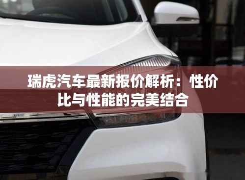瑞虎汽车最新报价解析:性价比与性能的完美结合