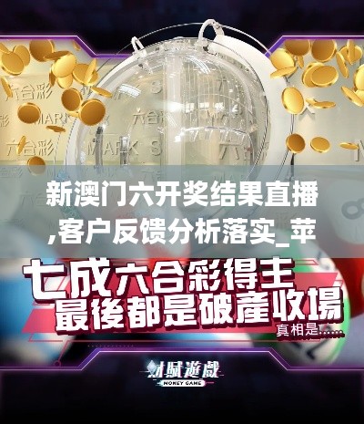 新澳门六开奖结果直播,客户反馈分析落实_苹果款8.867