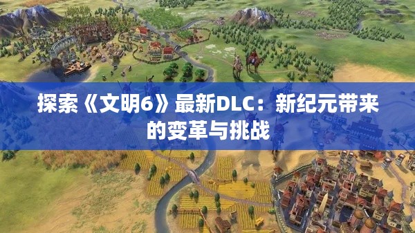 探索《文明6》最新DLC:新纪元带来的变革与挑战