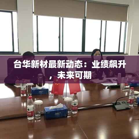 台华新材最新动态:业绩飙升,未来可期