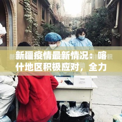 新疆疫情最新情况:喀什地区积极应对,全力保障人民群众生命安全
