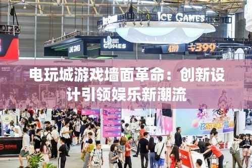 电玩城游戏墙面革命:创新设计引领娱乐新潮流