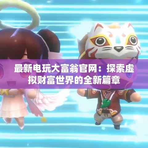 最新电玩大富翁官网:探索虚拟财富世界的全新篇章