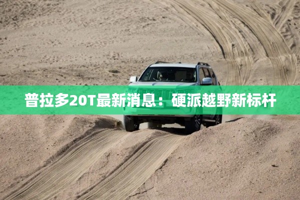 普拉多20T最新消息:硬派越野新标杆