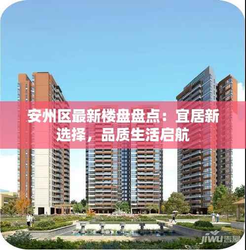 安州区最新楼盘盘点:宜居新选择,品质生活启航