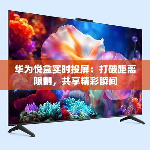 华为悦盒实时投屏:打破距离限制,共享精彩瞬间