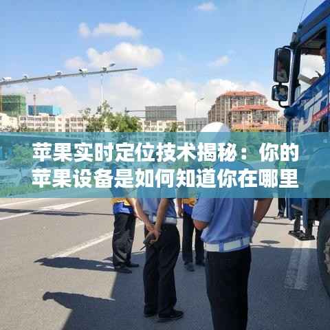 苹果实时定位技术揭秘:你的苹果设备是如何知道你在哪里的?