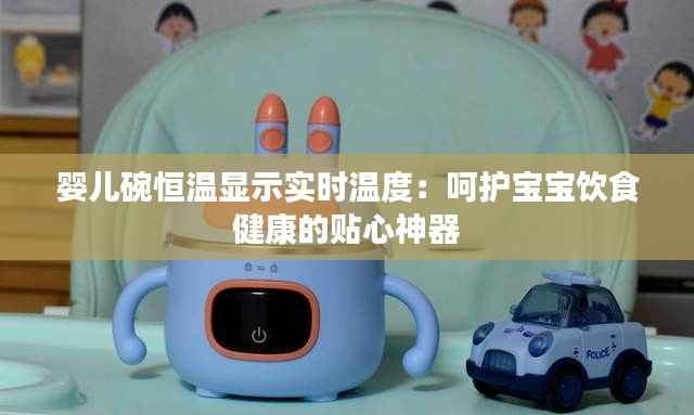 婴儿碗恒温显示实时温度:呵护宝宝饮食健康的贴心神器