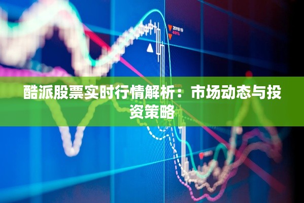 酷派股票实时行情解析:市场动态与投资策略