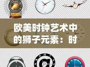 欧美时钟艺术中的狮子元素:时间的守护者与力量的象征