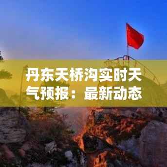 丹东天桥沟实时天气预报:最新动态与出行指南