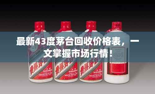 最新43度茅台回收价格表,一文掌握市场行情!