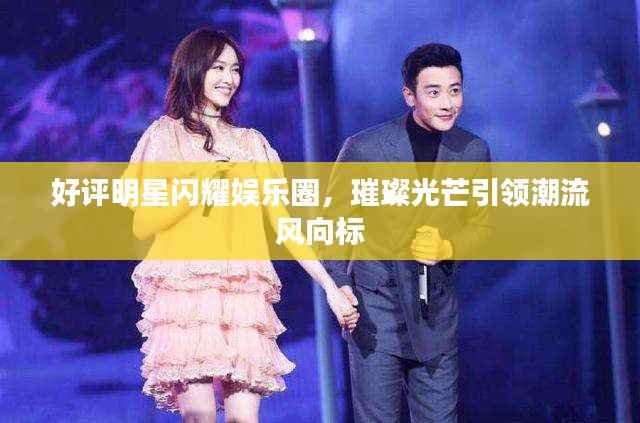 好评明星闪耀娱乐圈,璀璨光芒引领潮流风向标