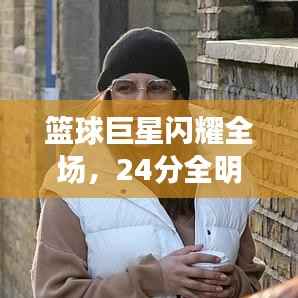 篮球巨星闪耀全场,24分全明星缔造传奇时刻!