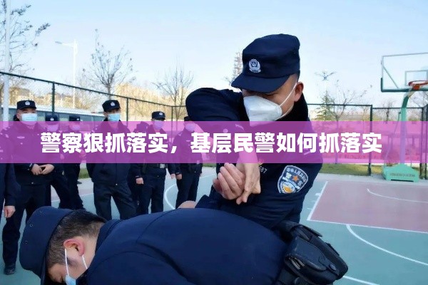 警察狠抓落实,基层民警如何抓落实