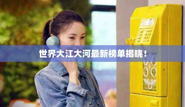 世界大江大河最新榜单揭晓!