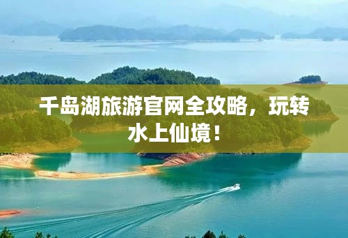 千岛湖旅游官网全攻略,玩转水上仙境!