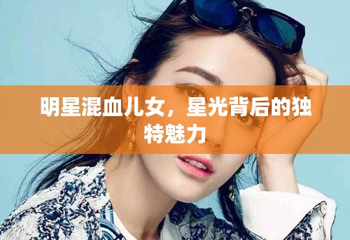 明星混血儿女,星光背后的独特魅力