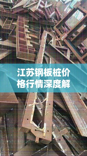 江苏钢板桩价格行情深度解析