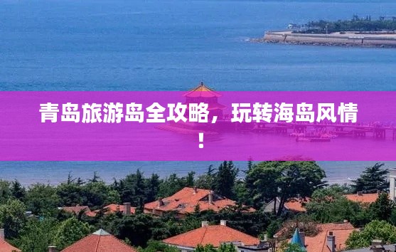 青岛旅游岛全攻略,玩转海岛风情!
