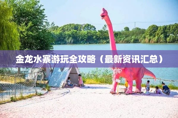 金龙水寨游玩全攻略(最新资讯汇总)