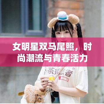 女明星双马尾照,时尚潮流与青春活力的绝美碰撞