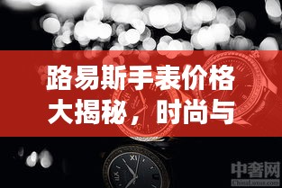 路易斯手表价格大揭秘,时尚与精工完美融合的魅力之选