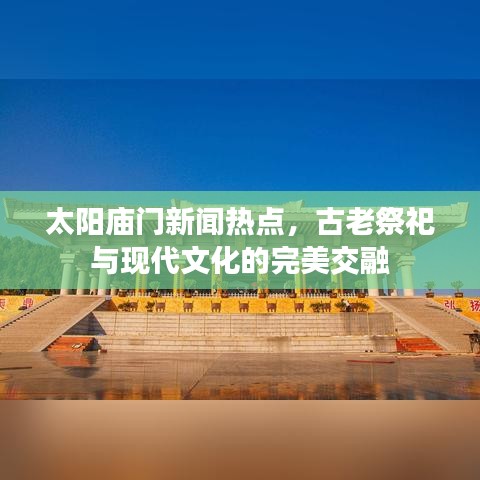 太阳庙门新闻热点,古老祭祀与现代文化的完美交融