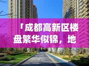 「成都高新区楼盘繁华似锦,地产市场热度不减」