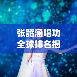 张韶涵唱功全球排名揭秘,歌声魅力震撼世界!