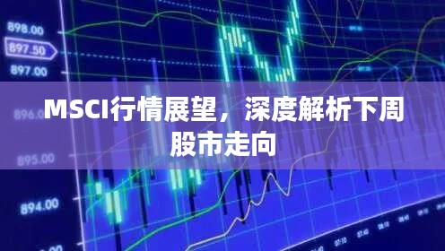 MSCI行情展望,深度解析下周股市走向