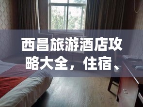 西昌旅游酒店攻略大全，住宿、游玩一站式指南
