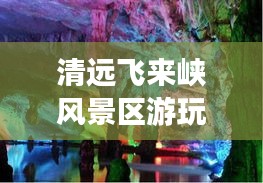 清远飞来峡风景区游玩攻略大全,探秘绝美风光,畅游自然秘境!